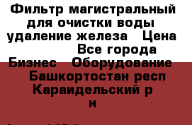 Фильтр магистральный для очистки воды, удаление железа › Цена ­ 1 500 - Все города Бизнес » Оборудование   . Башкортостан респ.,Караидельский р-н